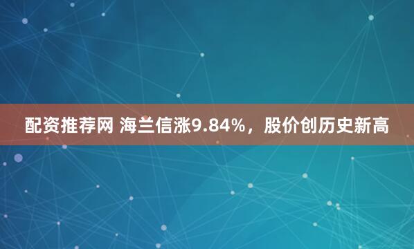 配资推荐网 海兰信涨9.84%，股价创历史新高