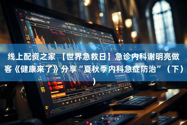 线上配资之家 【世界急救日】急诊内科谢明亮做客《健康来了》分享“夏秋季内科急症防治”（下）