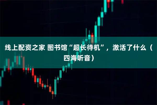 线上配资之家 图书馆“超长待机”，激活了什么（四海听音）