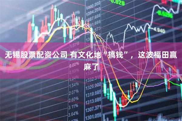 无锡股票配资公司 有文化地“搞钱”，这波福田赢麻了
