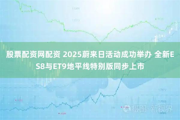 股票配资网配资 2025蔚来日活动成功举办 全新ES8与ET9地平线特别版同步上市