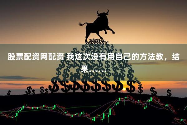 股票配资网配资 我这次没有用自己的方法教，结果……
