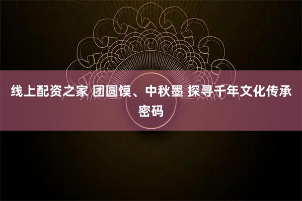 线上配资之家 团圆馍、中秋墨 探寻千年文化传承密码