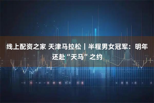 线上配资之家 天津马拉松｜半程男女冠军：明年还赴“天马”之约