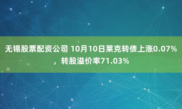 无锡股票配资公司 10月10日莱克转债上涨0.07%，转股溢价率71.03%