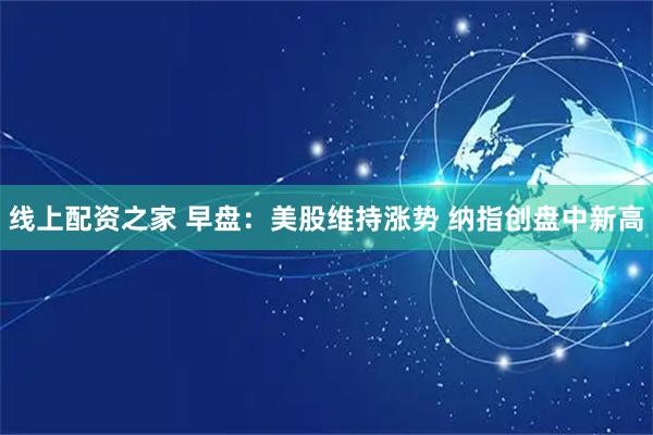 线上配资之家 早盘：美股维持涨势 纳指创盘中新高