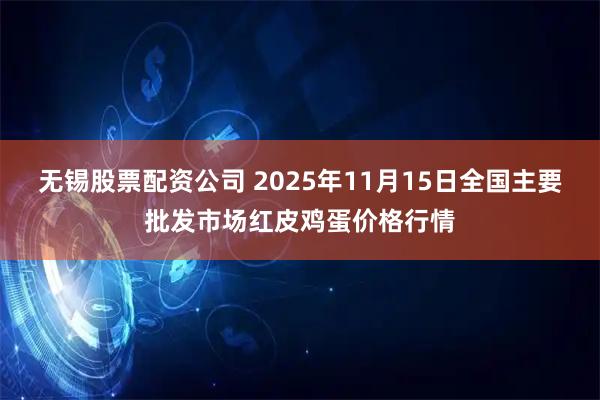 无锡股票配资公司 2025年11月15日全国主要批发市场红皮鸡蛋价格行情