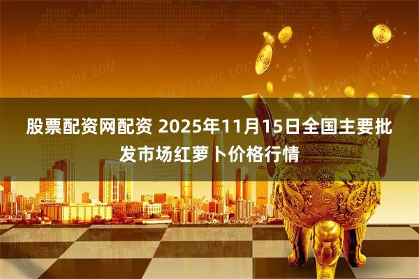 股票配资网配资 2025年11月15日全国主要批发市场红萝卜价格行情