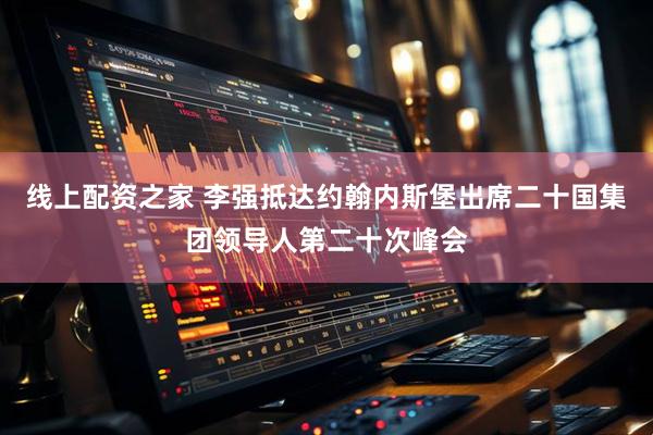 线上配资之家 李强抵达约翰内斯堡出席二十国集团领导人第二十次峰会