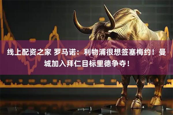 线上配资之家 罗马诺：利物浦很想签塞梅约！曼城加入拜仁目标里德争夺！