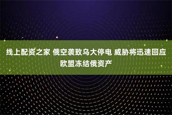 线上配资之家 俄空袭致乌大停电 威胁将迅速回应欧盟冻结俄资产