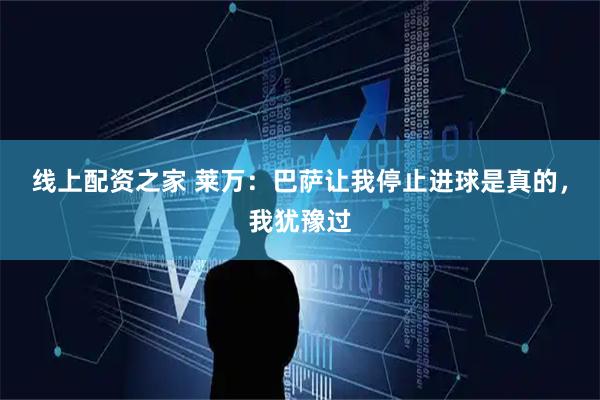 线上配资之家 莱万：巴萨让我停止进球是真的，我犹豫过