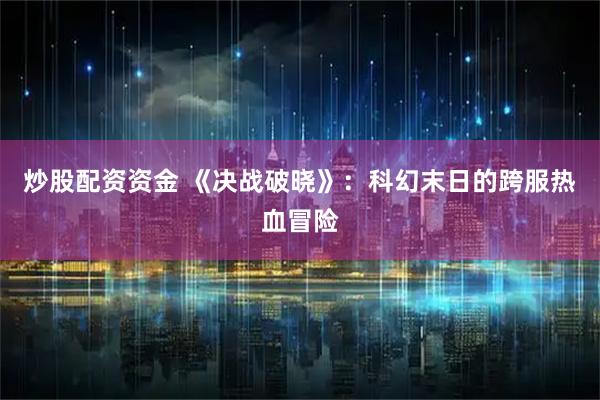 炒股配资资金 《决战破晓》：科幻末日的跨服热血冒险