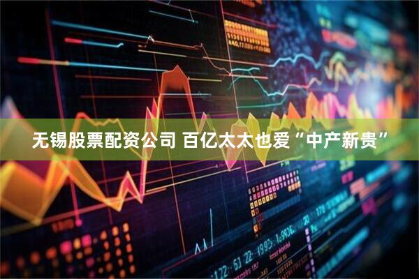 无锡股票配资公司 百亿太太也爱“中产新贵”