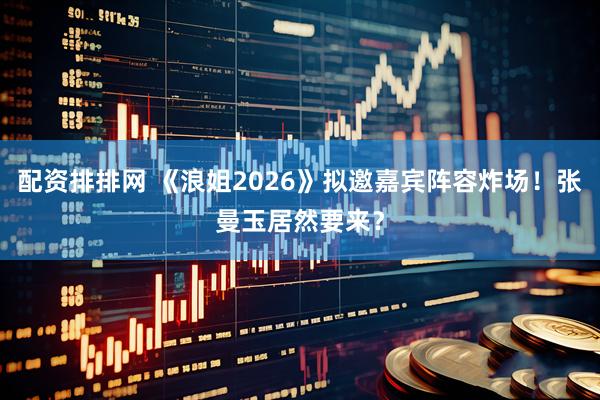 配资排排网 《浪姐2026》拟邀嘉宾阵容炸场！张曼玉居然要来？