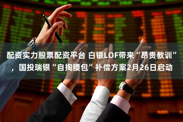 配资实力股票配资平台 白银LOF带来“昂贵教训”，国投瑞银“自掏腰包”补偿方案2月26日启动