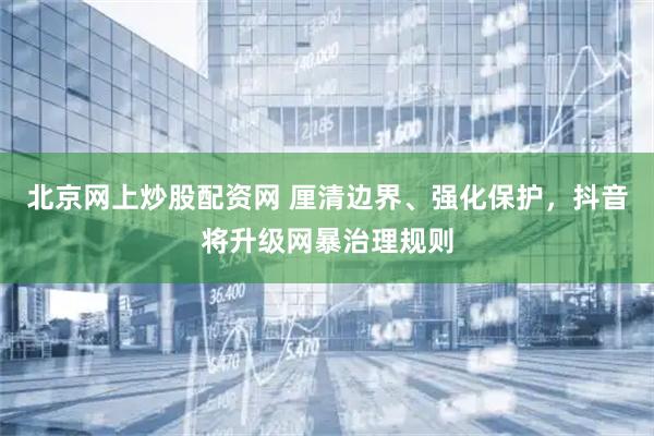 北京网上炒股配资网 厘清边界、强化保护，抖音将升级网暴治理规则