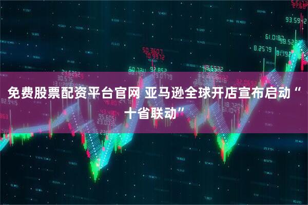 免费股票配资平台官网 亚马逊全球开店宣布启动“十省联动”