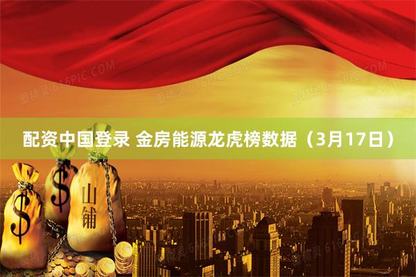 配资中国登录 金房能源龙虎榜数据（3月17日）