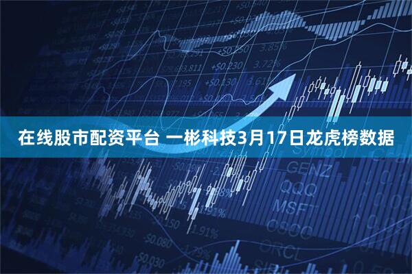 在线股市配资平台 一彬科技3月17日龙虎榜数据