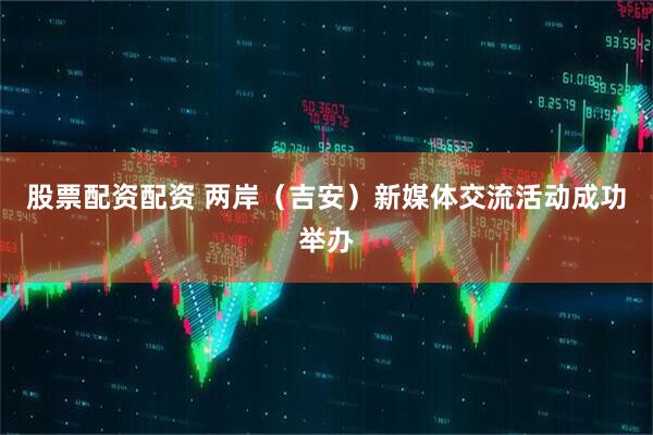 股票配资配资 两岸（吉安）新媒体交流活动成功举办