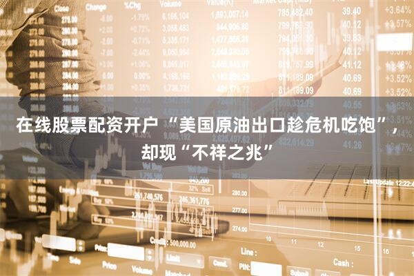 在线股票配资开户 “美国原油出口趁危机吃饱”，却现“不祥之兆”