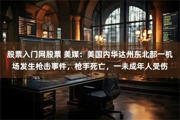 股票入门网股票 美媒：美国内华达州东北部一机场发生枪击事件，枪手死亡，一未成年人受伤