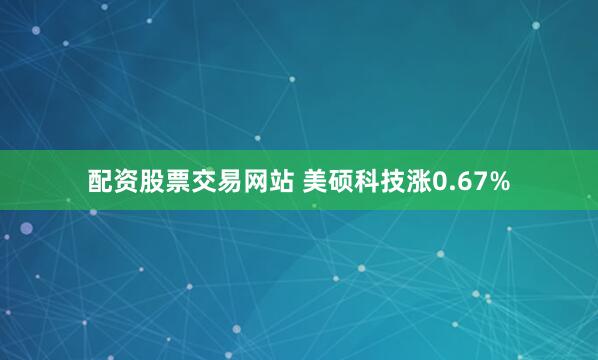 配资股票交易网站 美硕科技涨0.67%