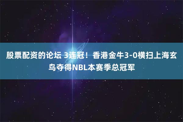 股票配资的论坛 3连冠！香港金牛3-0横扫上海玄鸟夺得NBL本赛季总冠军