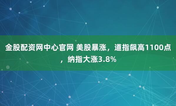 金股配资网中心官网 美股暴涨，道指飙高1100点，纳指大涨3.8%