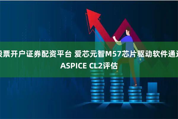股票开户证券配资平台 爱芯元智M57芯片驱动软件通过ASPICE CL2评估