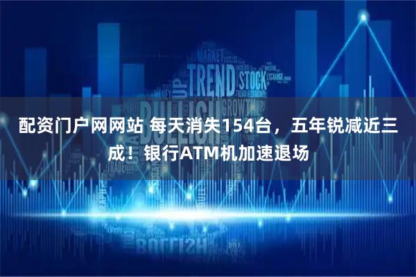 配资门户网网站 每天消失154台，五年锐减近三成！银行ATM机加速退场