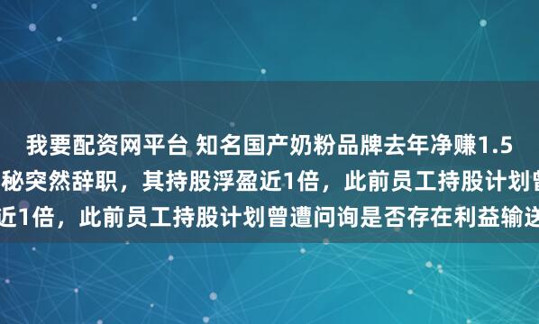 我要配资网平台 知名国产奶粉品牌去年净赚1.54亿元，大增近50%！董秘突然辞职，其持股浮盈近1倍，此前员工持股计划曾遭问询是否存在利益输送