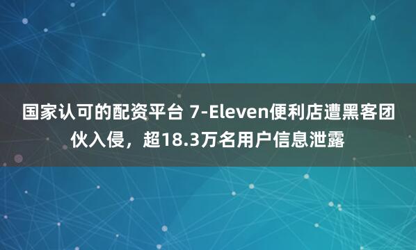 国家认可的配资平台 7-Eleven便利店遭黑客团伙入侵，超18.3万名用户信息泄露