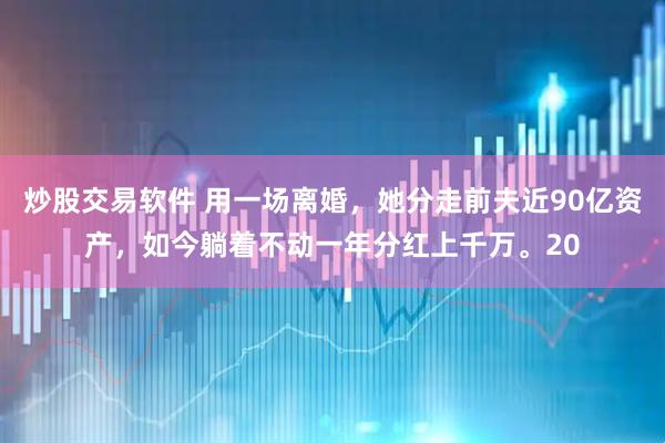 炒股交易软件 用一场离婚，她分走前夫近90亿资产，如今躺着不动一年分红上千万。20