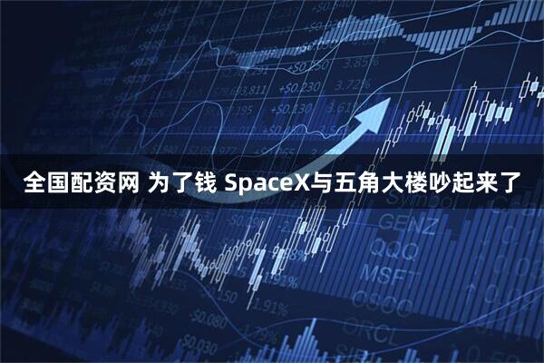 全国配资网 为了钱 SpaceX与五角大楼吵起来了