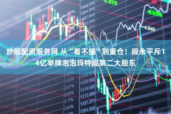 炒股配资服务网 从“看不懂”到重仓！段永平斥14亿举牌泡泡玛特成第二大股东