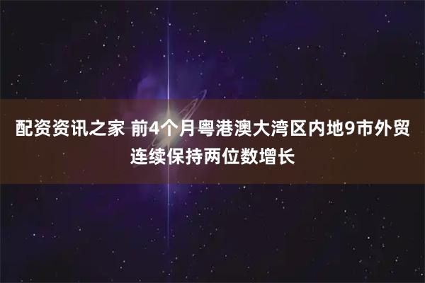 配资资讯之家 前4个月粤港澳大湾区内地9市外贸连续保持两位数增长