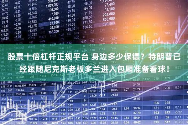 股票十倍杠杆正规平台 身边多少保镖？特朗普已经跟随尼克斯老板多兰进入包厢准备看球！