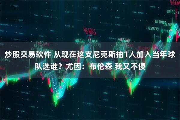 炒股交易软件 从现在这支尼克斯抽1人加入当年球队选谁？尤因：布伦森 我又不傻
