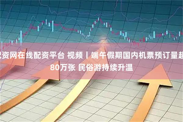 配资网在线配资平台 视频丨端午假期国内机票预订量超180万张 民俗游持续升温
