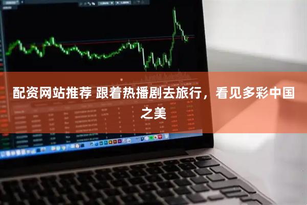 配资网站推荐 跟着热播剧去旅行，看见多彩中国之美