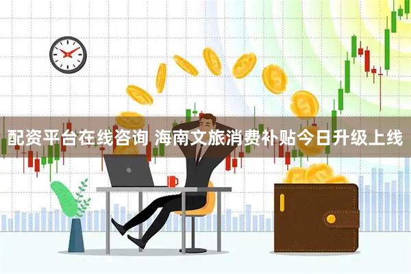 配资平台在线咨询 海南文旅消费补贴今日升级上线
