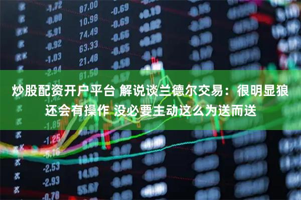 炒股配资开户平台 解说谈兰德尔交易：很明显狼还会有操作 没必要主动这么为送而送