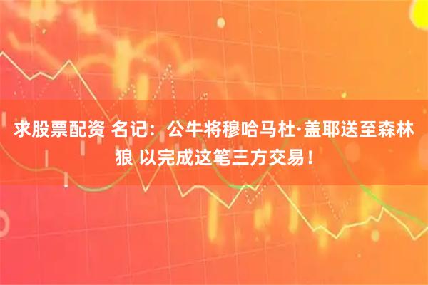 求股票配资 名记：公牛将穆哈马杜·盖耶送至森林狼 以完成这笔三方交易！