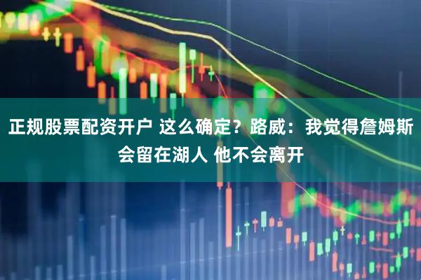 正规股票配资开户 这么确定？路威：我觉得詹姆斯会留在湖人 他不会离开