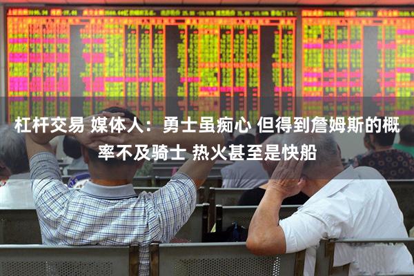 杠杆交易 媒体人：勇士虽痴心 但得到詹姆斯的概率不及骑士 热火甚至是快船