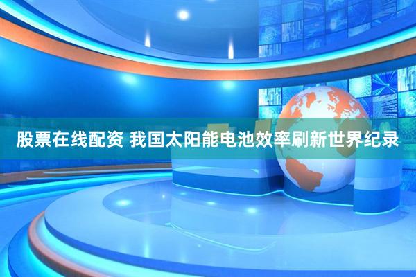 股票在线配资 我国太阳能电池效率刷新世界纪录
