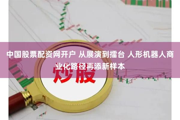 中国股票配资网开户 从展演到擂台 人形机器人商业化路径再添新样本