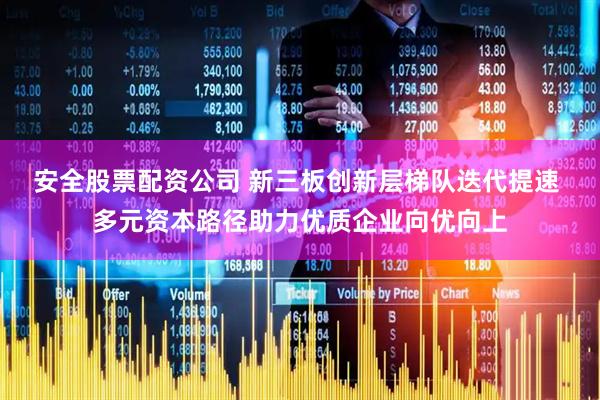 安全股票配资公司 新三板创新层梯队迭代提速 多元资本路径助力优质企业向优向上